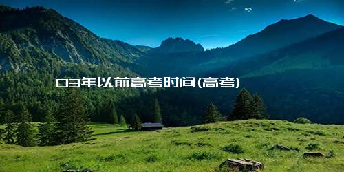 03年以前高考时间(高考)