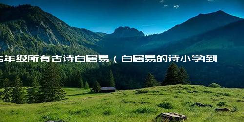 1-6年级所有古诗白居易（白居易的诗小学1到4年级）