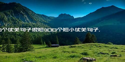 100个优美句子很短(100个短小优美句子，轻松呈现生活的美感)