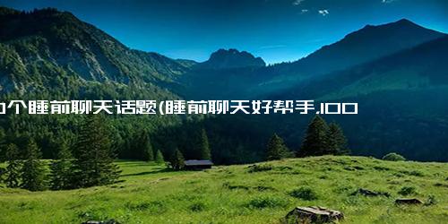 100个睡前聊天话题(睡前聊天好帮手，100话题提供充实的交流)