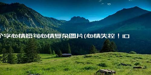 10个字心情短句心情复杂图片(心情失控！10张图片！50字让情绪自由流淌)