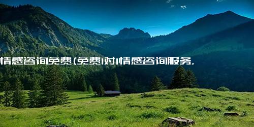 1对1情感咨询免费(免费1对1情感咨询服务，专业帮您排忧解难)