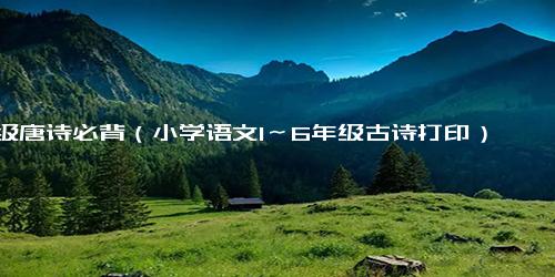 1年级唐诗必背（小学语文1～6年级古诗打印）
