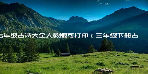 1至6年级古诗大全人教版可打印（三年级下册古诗大全）