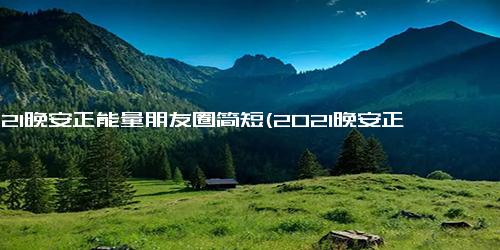 2021晚安正能量朋友圈简短(2021晚安正能量朋友圈分享，带你轻松进入梦乡)