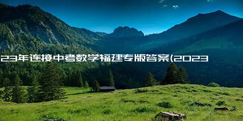 2023年连接中考数学福建专版答案(2023年福建中考数学专版答案解析)