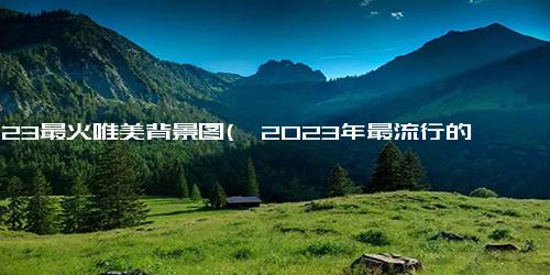 2023最火唯美背景图(《2023年最流行的美丽背景图案》)