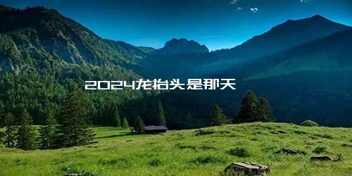 2024龙抬头是那天
