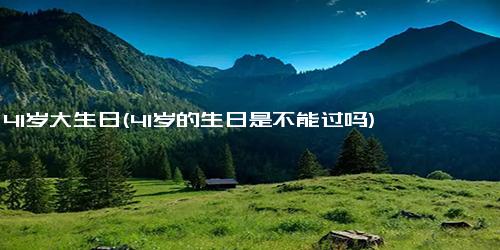 41岁大生日(41岁的生日是不能过吗)