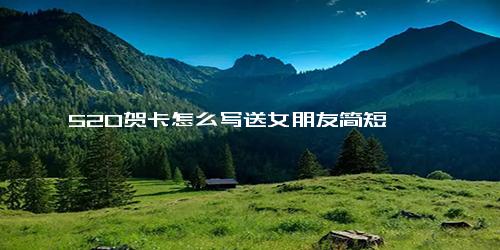 520贺卡怎么写送女朋友简短