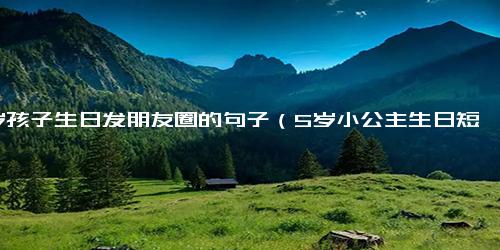 5岁孩子生日发朋友圈的句子（5岁小公主生日短句暖心）