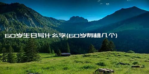 60岁生日写什么字(60岁寿桃几个)