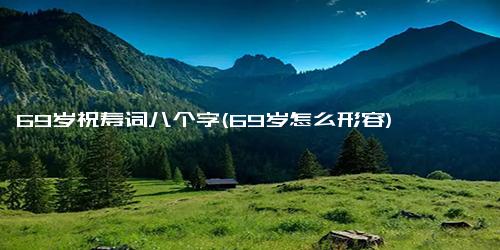 69岁祝寿词八个字(69岁怎么形容)