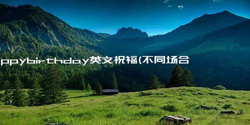 happybirthday英文祝福(不同场合的英文祝福语)