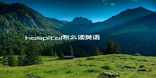 hospital怎么读英语