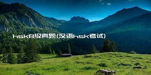 hsk8级真题(汉语hsk考试)
