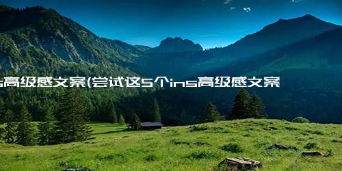 ins高级感文案(尝试这5个ins高级感文案，让你的照片更出彩)