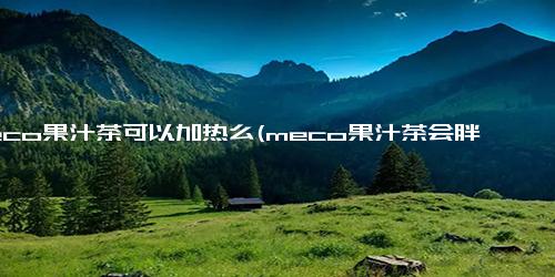 meco果汁茶可以加热么(meco果汁茶会胖吗)