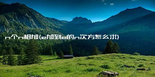 n个n相加(e加到e的n次方怎么求)