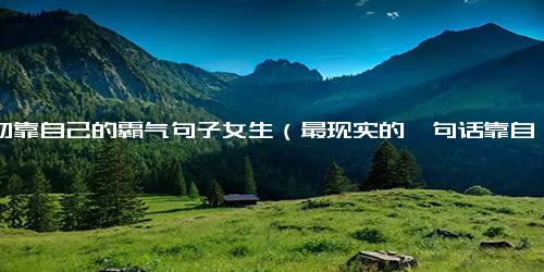一切靠自己的霸气句子女生（最现实的一句话靠自己）