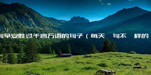 一句早安胜过千言万语的句子（每天一句不一样的早安）