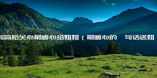 一句简短关心最暖心给姐姐（最暖心的一句话送姐姐）