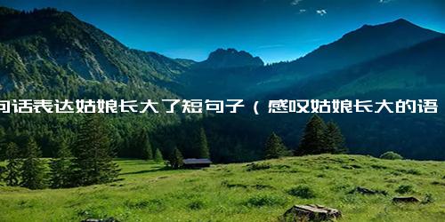 一句话表达姑娘长大了短句子（感叹姑娘长大的语录）.docx免费下载(word版可打印)