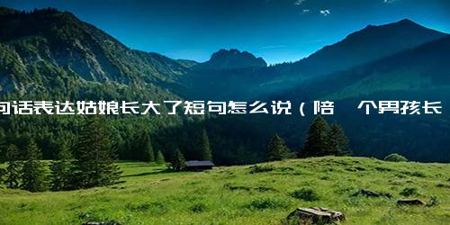 一句话表达姑娘长大了短句怎么说（陪一个男孩长大的句子）.docx免费下载(word版可打印)