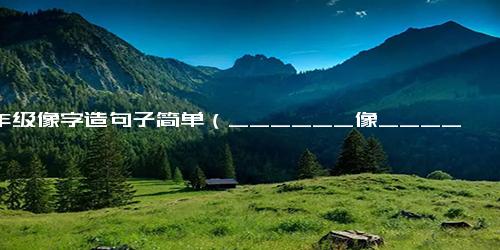 一年级像字造句子简单（______像______句子很短）