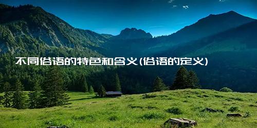 不同俗语的特色和含义(俗语的定义)
