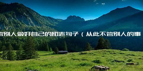 不管别人做好自己的励志句子（从此不管别人的事句子）