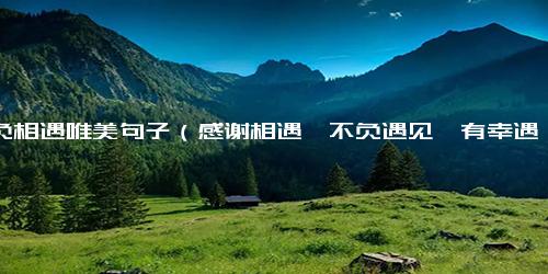 不负相遇唯美句子（感谢相遇,不负遇见,有幸遇见）