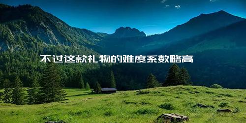 不过这款礼物的难度系数略高
