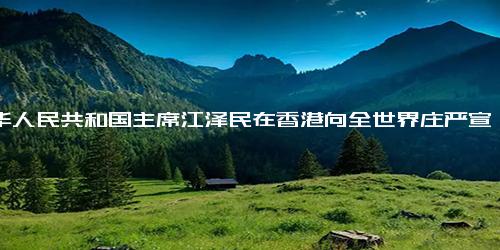 中华人民共和国主席江泽民在香港向全世界庄严宣布