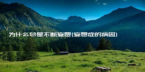 为什么总是不断妄想(妄想症的病因)