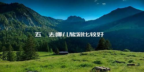 五一去哪儿旅游比较好