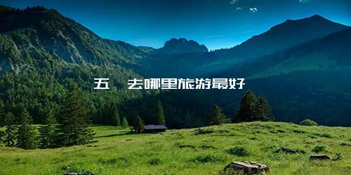 五一去哪里旅游最好