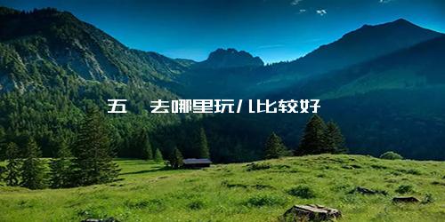 五一去哪里玩儿比较好
