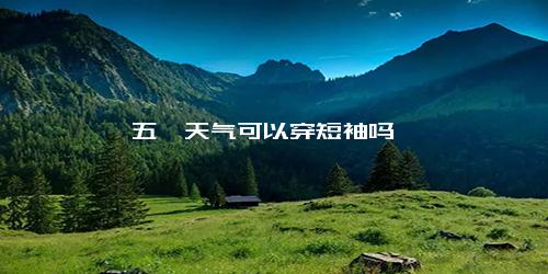五一天气可以穿短袖吗