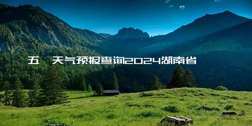 五一天气预报查询2024湖南省