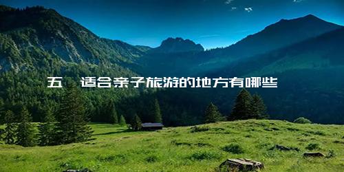 五一适合亲子旅游的地方有哪些