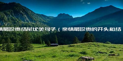 亲情最珍贵结尾优美句子（亲情最珍贵的开头和结尾）.docx免费下载(word版可打印)