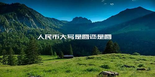人民币大写是圆还是圆