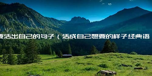 人要活出自己的句子（活成自己想要的样子经典语录）