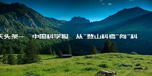 今天头条-【中国科学报】从“登山科考”向“科考登山”进军