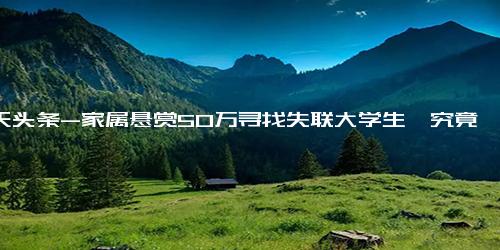 今天头条-家属悬赏50万寻找失联大学生,究竟是怎么一回事？