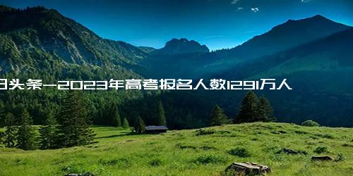 今日头条-2023年高考报名人数1291万人，2033年各省高考报名人数汇总