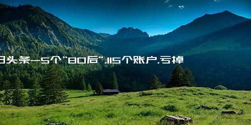 今日头条-5个“80后”，115个账户，亏掉3.04亿-