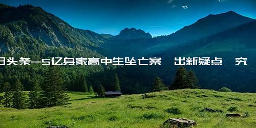 今日头条-5亿身家高中生坠亡案曝出新疑点,究竟是怎么一回事？