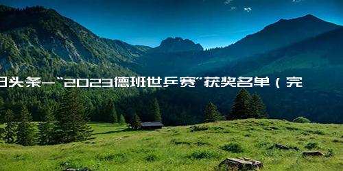 今日头条-“2023德班世乒赛”获奖名单（完整）